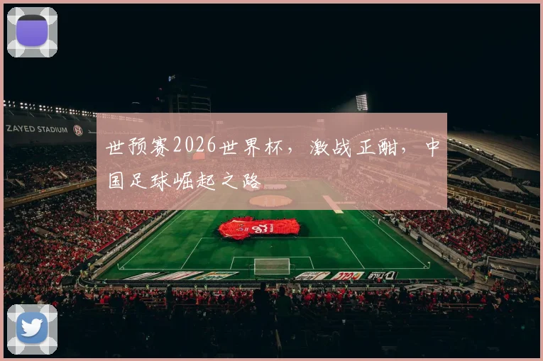世预赛2026世界杯，激战正酣，中国足球崛起之路
