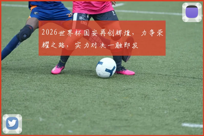 2026世界杯国安再创辉煌，力争荣耀之路，实力对决一触即发
