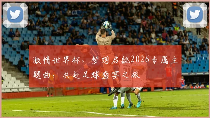 激情世界杯，梦想启航2026专属主题曲，共赴足球盛宴之旅