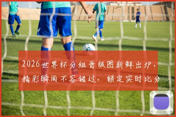 2026世界杯分组晋级图新鲜出炉，精彩瞬间不容错过，锁定实时比分逗前瞻预测